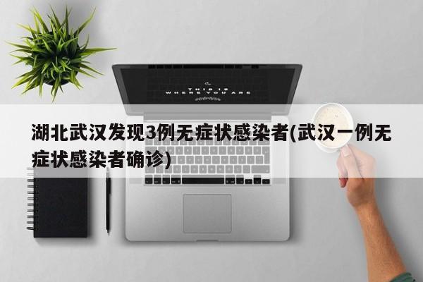 湖北武汉发现3例无症状感染者(武汉一例无症状感染者确诊)