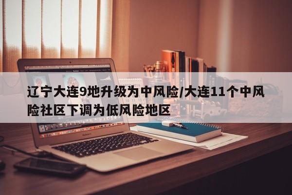 辽宁大连9地升级为中风险/大连11个中风险社区下调为低风险地区