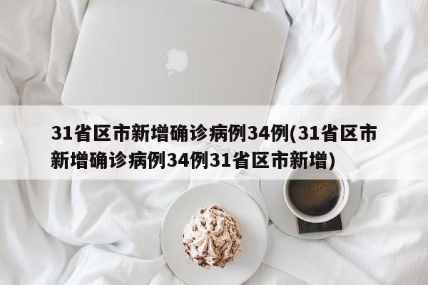 31省区市新增确诊病例34例(31省区市新增确诊病例34例31省区市新增)