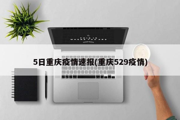5日重庆疫情速报(重庆529疫情)