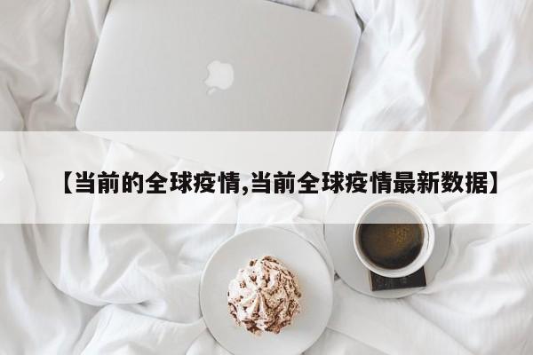 【当前的全球疫情,当前全球疫情最新数据】