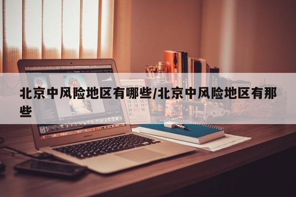 北京中风险地区有哪些/北京中风险地区有那些