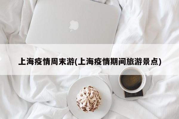 上海疫情周末游(上海疫情期间旅游景点)