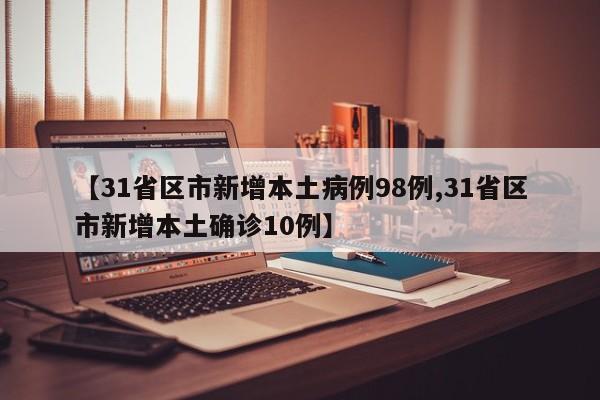 【31省区市新增本土病例98例,31省区市新增本土确诊10例】