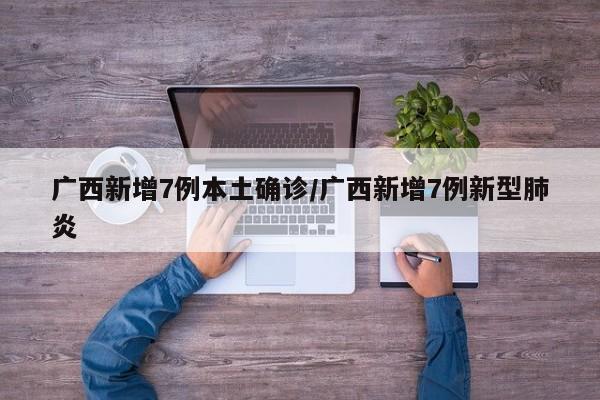 广西新增7例本土确诊/广西新增7例新型肺炎