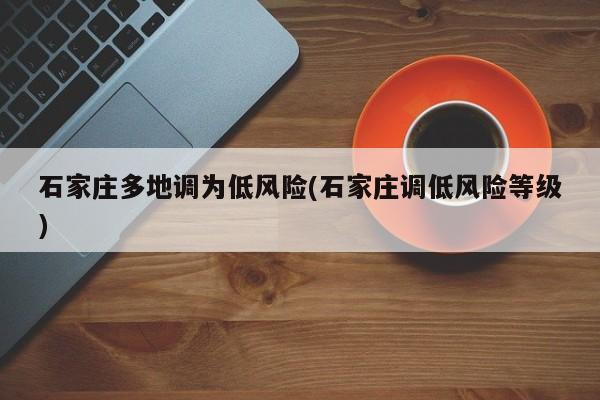 石家庄多地调为低风险(石家庄调低风险等级)