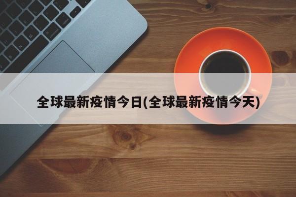 全球最新疫情今日(全球最新疫情今天)