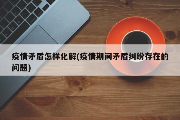 疫情矛盾怎样化解(疫情期间矛盾纠纷存在的问题)