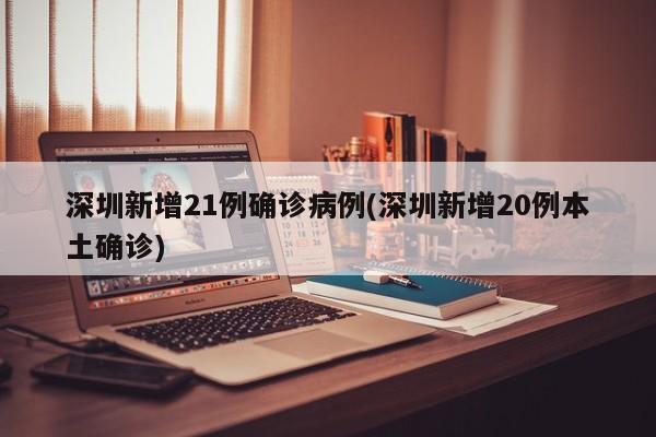 深圳新增21例确诊病例(深圳新增20例本土确诊)