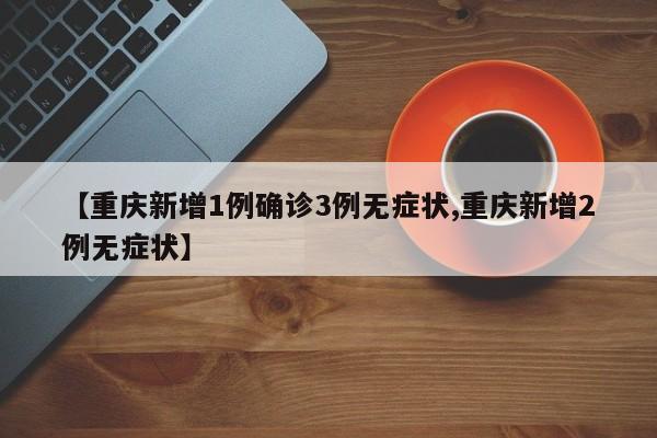 【重庆新增1例确诊3例无症状,重庆新增2例无症状】
