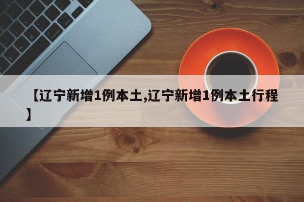 【辽宁新增1例本土,辽宁新增1例本土行程】