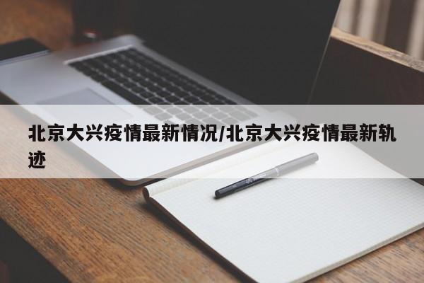 北京大兴疫情最新情况/北京大兴疫情最新轨迹