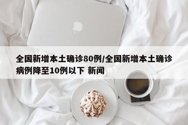 全国新增本土确诊80例/全国新增本土确诊病例降至10例以下 新闻