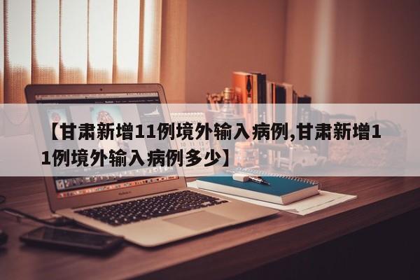 【甘肃新增11例境外输入病例,甘肃新增11例境外输入病例多少】