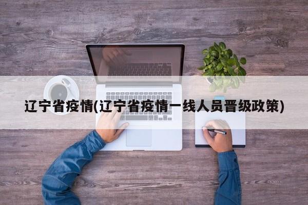 辽宁省疫情(辽宁省疫情一线人员晋级政策)