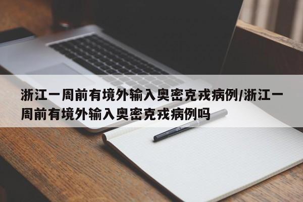 浙江一周前有境外输入奥密克戎病例/浙江一周前有境外输入奥密克戎病例吗