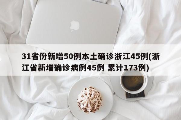 31省份新增50例本土确诊浙江45例(浙江省新增确诊病例45例 累计173例)