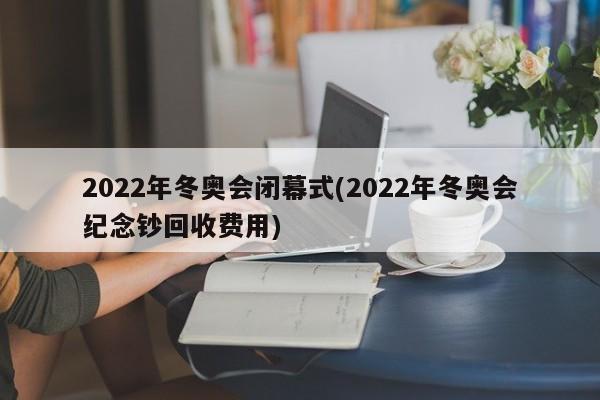 2022年冬奥会闭幕式(2022年冬奥会纪念钞回收费用)
