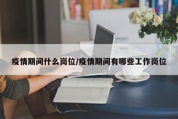 疫情期间什么岗位/疫情期间有哪些工作岗位