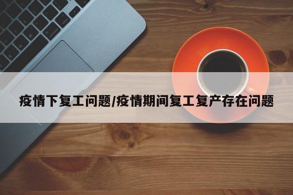 疫情下复工问题/疫情期间复工复产存在问题