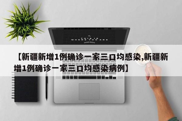 【新疆新增1例确诊一家三口均感染,新疆新增1例确诊一家三口均感染病例】