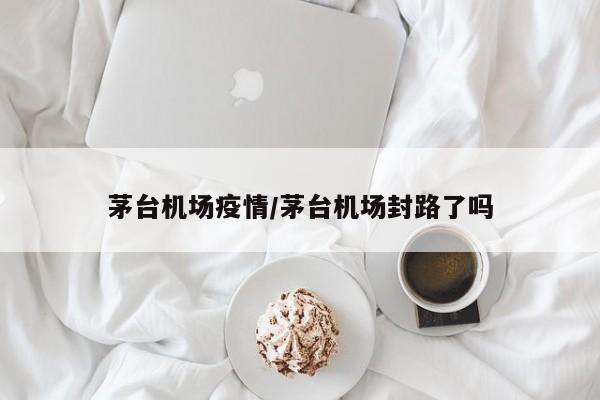 茅台机场疫情/茅台机场封路了吗