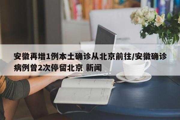 安徽再增1例本土确诊从北京前往/安徽确诊病例曾2次停留北京 新闻
