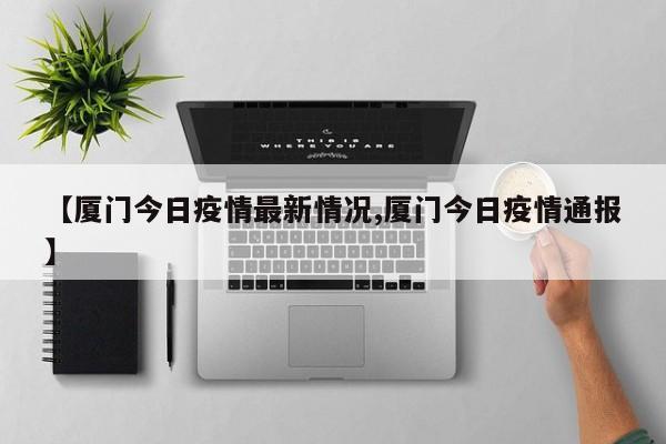 【厦门今日疫情最新情况,厦门今日疫情通报】