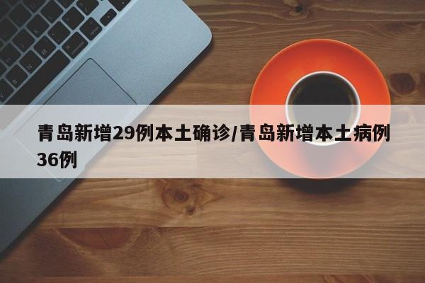 青岛新增29例本土确诊/青岛新增本土病例36例