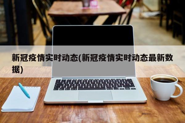 新冠疫情实时动态(新冠疫情实时动态最新数据)
