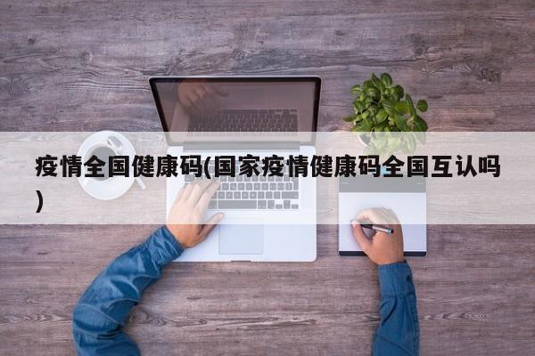 疫情全国健康码(国家疫情健康码全国互认吗)
