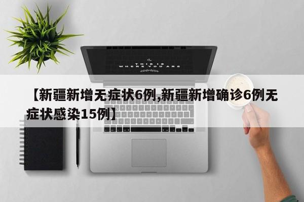 【新疆新增无症状6例,新疆新增确诊6例无症状感染15例】