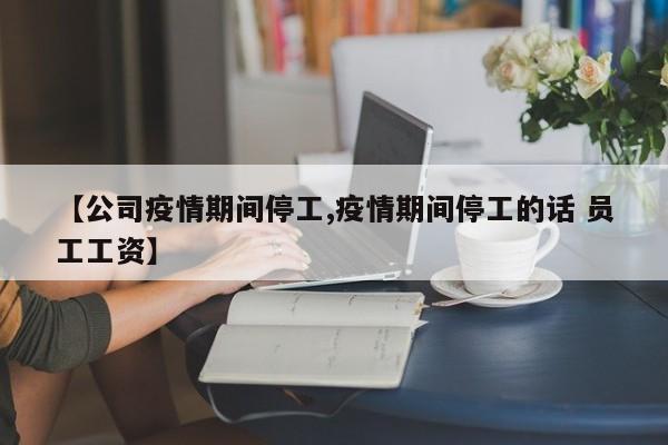 【公司疫情期间停工,疫情期间停工的话 员工工资】
