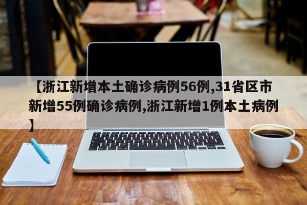 【浙江新增本土确诊病例56例,31省区市新增55例确诊病例,浙江新增1例本土病例】
