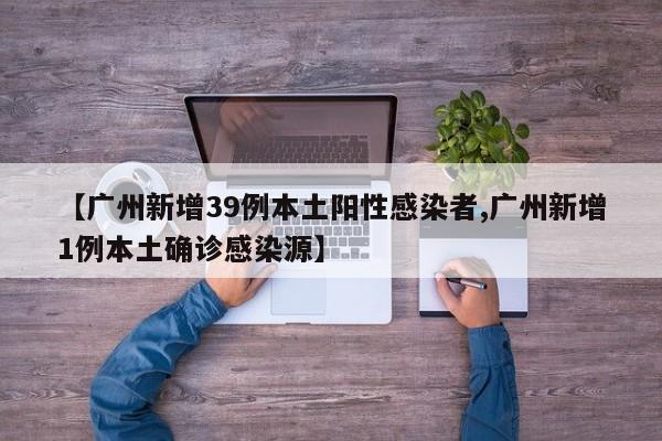 【广州新增39例本土阳性感染者,广州新增1例本土确诊感染源】