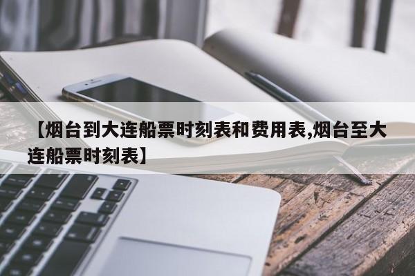 【烟台到大连船票时刻表和费用表,烟台至大连船票时刻表】