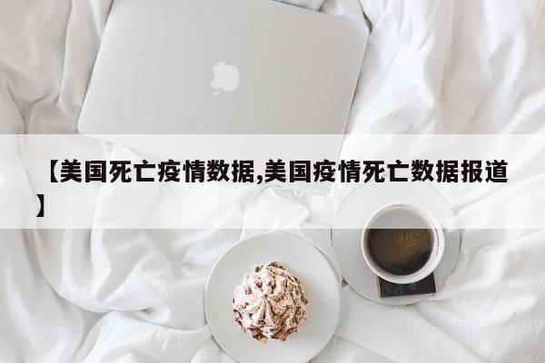 【美国死亡疫情数据,美国疫情死亡数据报道】