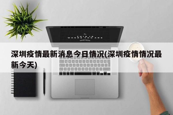 深圳疫情最新消息今日情况(深圳疫情情况最新今天)