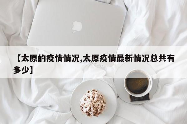 【太原的疫情情况,太原疫情最新情况总共有多少】