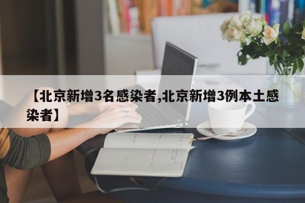 【北京新增3名感染者,北京新增3例本土感染者】