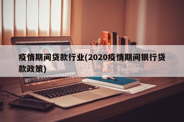 疫情期间贷款行业(2020疫情期间银行贷款政策)