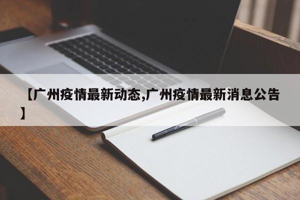 【广州疫情最新动态,广州疫情最新消息公告】