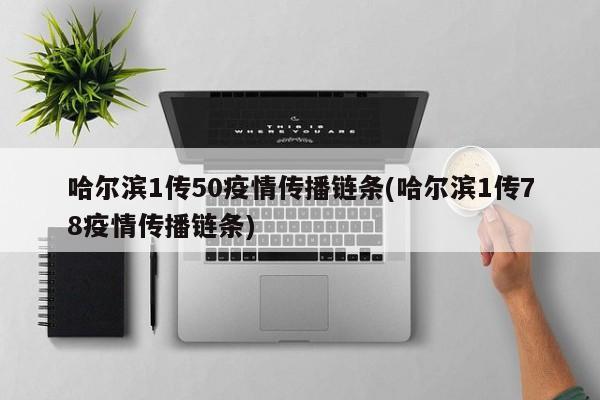 哈尔滨1传50疫情传播链条(哈尔滨1传78疫情传播链条)