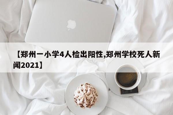 【郑州一小学4人检出阳性,郑州学校死人新闻2021】