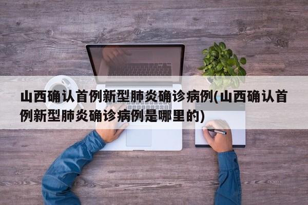 山西确认首例新型肺炎确诊病例(山西确认首例新型肺炎确诊病例是哪里的)