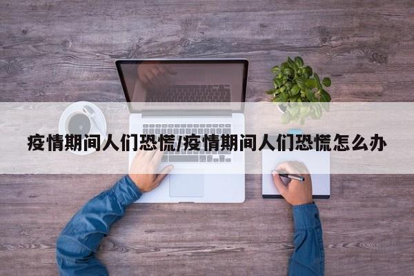 疫情期间人们恐慌/疫情期间人们恐慌怎么办