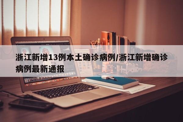 浙江新增13例本土确诊病例/浙江新增确诊病例最新通报