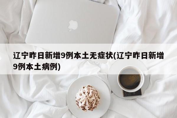 辽宁昨日新增9例本土无症状(辽宁昨日新增9例本土病例)