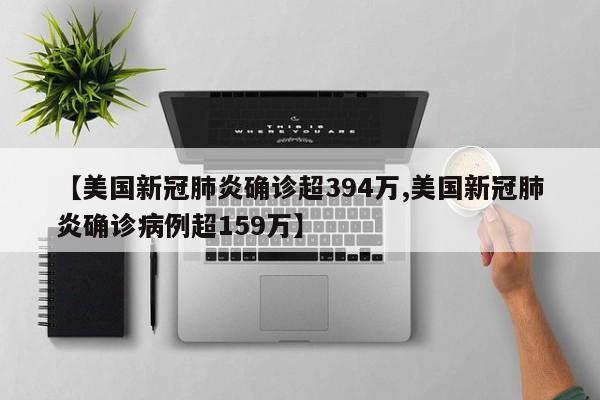 【美国新冠肺炎确诊超394万,美国新冠肺炎确诊病例超159万】