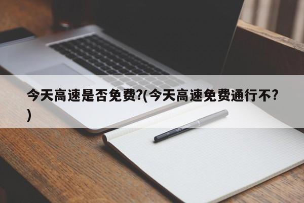 今天高速是否免费?(今天高速免费通行不?)